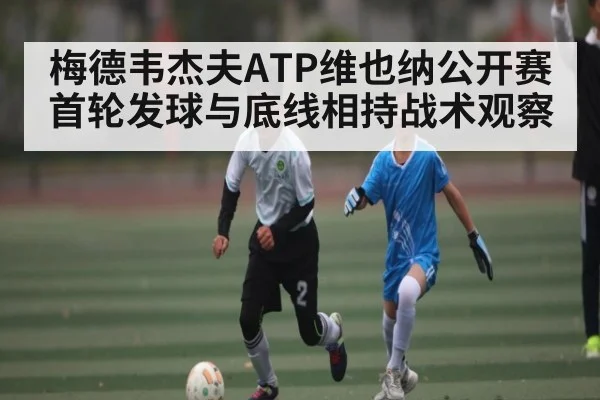 梅德韦杰夫ATP维也纳公开赛首轮发球与底线相持战术观察 | kaiyun