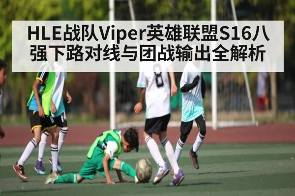 HLE战队Viper英雄联盟S16八强下路对线与团战输出全解析 - kaiyun