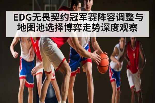 EDG无畏契约冠军赛阵容调整与地图池选择博弈走势深度观察（kaiyun）